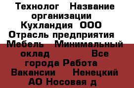 Технолог › Название организации ­ Кухландия, ООО › Отрасль предприятия ­ Мебель › Минимальный оклад ­ 70 000 - Все города Работа » Вакансии   . Ненецкий АО,Носовая д.